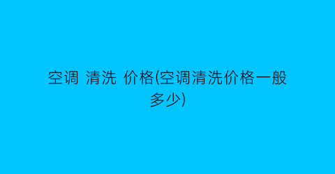 空调 清洗 价格(空调清洗价格一般多少)